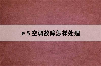 e 5 空调故障怎样处理